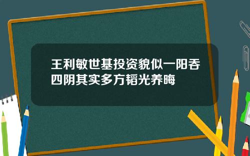 王利敏世基投资貌似一阳吞四阴其实多方韬光养晦