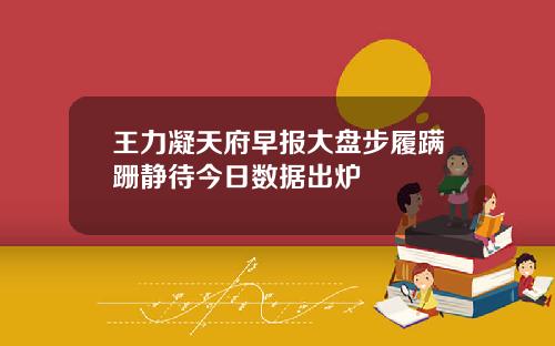 王力凝天府早报大盘步履蹒跚静待今日数据出炉