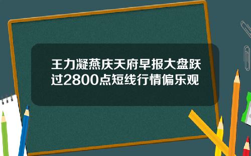 王力凝燕庆天府早报大盘跃过2800点短线行情偏乐观
