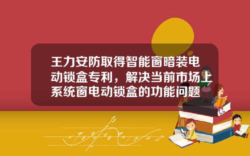 王力安防取得智能窗暗装电动锁盒专利，解决当前市场上系统窗电动锁盒的功能问题