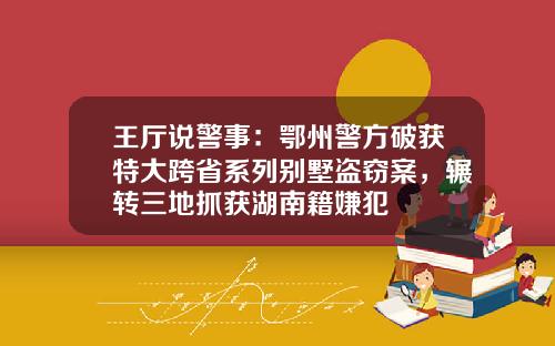 王厅说警事：鄂州警方破获特大跨省系列别墅盗窃案，辗转三地抓获湖南籍嫌犯