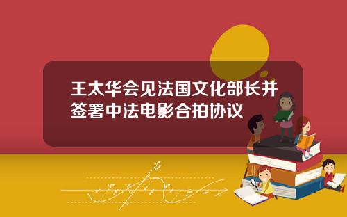 王太华会见法国文化部长并签署中法电影合拍协议