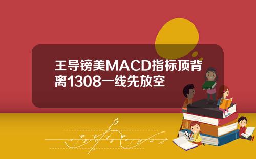 王导镑美MACD指标顶背离1308一线先放空