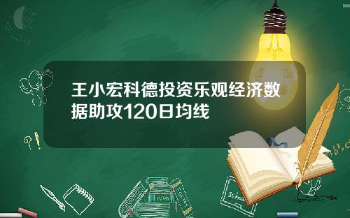 王小宏科德投资乐观经济数据助攻120日均线
