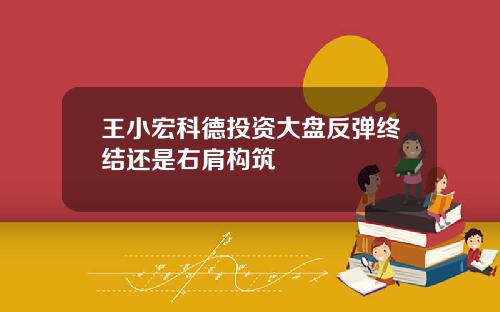 王小宏科德投资大盘反弹终结还是右肩构筑