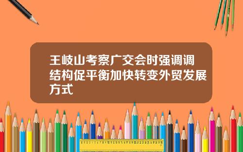 王岐山考察广交会时强调调结构促平衡加快转变外贸发展方式