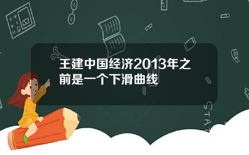 王建中国经济2013年之前是一个下滑曲线