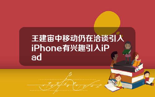 王建宙中移动仍在洽谈引入iPhone有兴趣引入iPad
