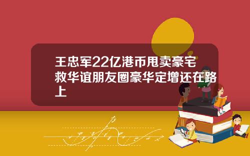 王忠军22亿港币甩卖豪宅救华谊朋友圈豪华定增还在路上