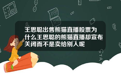 王思聪出售熊猫直播股票为什么王思聪的熊猫直播却宣布关闭而不是卖给别人呢