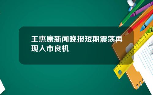 王惠康新闻晚报短期震荡再现入市良机