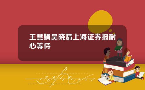 王慧娟吴晓婧上海证券报耐心等待