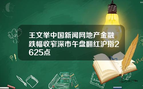 王文举中国新闻网地产金融跌幅收窄深市午盘翻红沪指2625点