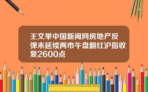 王文举中国新闻网房地产反弹未延续两市午盘翻红沪指收复2600点