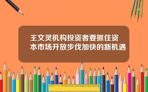 王文灵机构投资者要抓住资本市场开放步伐加快的新机遇