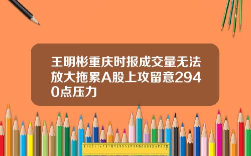 王明彬重庆时报成交量无法放大拖累A股上攻留意2940点压力
