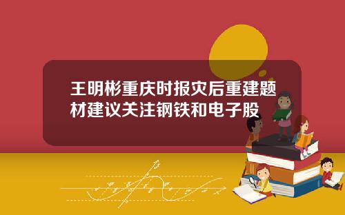 王明彬重庆时报灾后重建题材建议关注钢铁和电子股