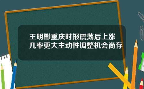 王明彬重庆时报震荡后上涨几率更大主动性调整机会尚存