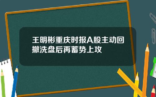王明彬重庆时报A股主动回撤洗盘后再蓄势上攻