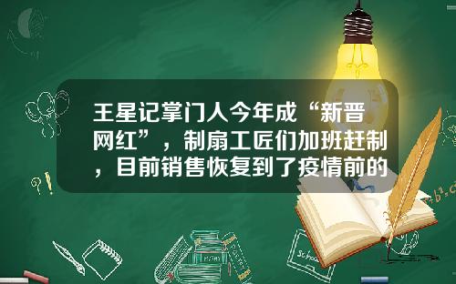 王星记掌门人今年成“新晋网红”，制扇工匠们加班赶制，目前销售恢复到了疫情前的七八成
