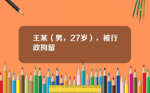 王某（男，27岁），被行政拘留