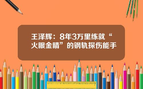 王泽辉：8年3万里练就“火眼金睛”的钢轨探伤能手