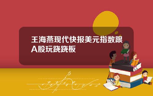 王海燕现代快报美元指数跟A股玩跷跷板