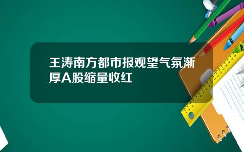 王涛南方都市报观望气氛渐厚A股缩量收红