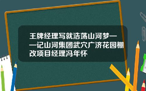 王牌经理写就浩荡山河梦——记山河集团武穴广济花园棚改项目经理冯年怀