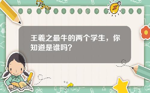 王羲之最牛的两个学生，你知道是谁吗？