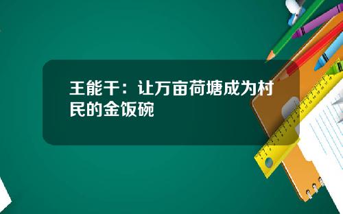 王能干：让万亩荷塘成为村民的金饭碗