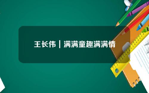 王长伟｜满满童趣满满情