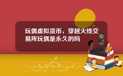 玩偶虚拟货币，穿越火线交易所玩偶是永久的吗