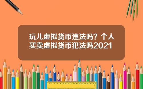 玩儿虚拟货币违法吗？个人买卖虚拟货币犯法吗2021