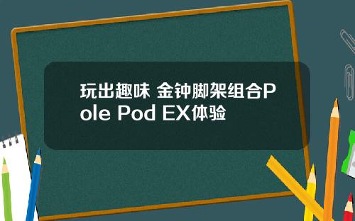 玩出趣味 金钟脚架组合Pole Pod EX体验