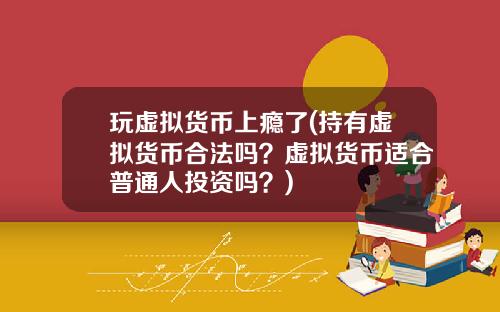 玩虚拟货币上瘾了(持有虚拟货币合法吗？虚拟货币适合普通人投资吗？)