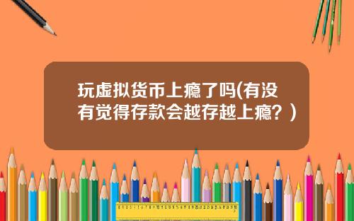 玩虚拟货币上瘾了吗(有没有觉得存款会越存越上瘾？)