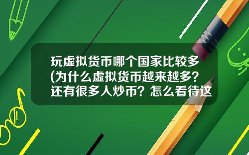 玩虚拟货币哪个国家比较多(为什么虚拟货币越来越多？还有很多人炒币？怎么看待这种现象？)