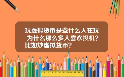 玩虚拟货币是些什么人在玩 为什么那么多人喜欢投机？比如炒虚拟货币？