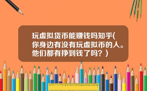 玩虚拟货币能赚钱吗知乎(你身边有没有玩虚拟币的人。他们都有挣到钱了吗？)