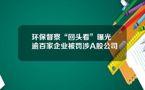 环保督察“回头看”曝光 逾百家企业被罚涉A股公司
