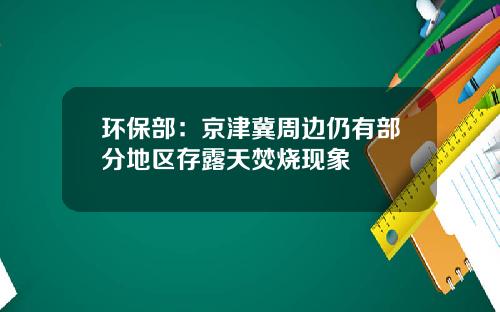 环保部：京津冀周边仍有部分地区存露天焚烧现象