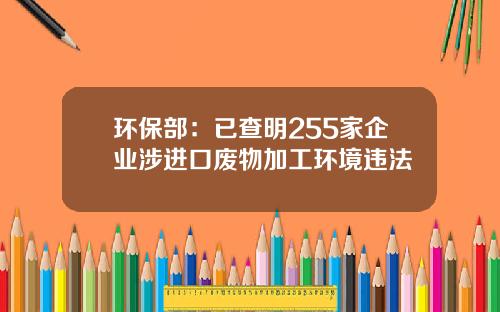 环保部：已查明255家企业涉进口废物加工环境违法