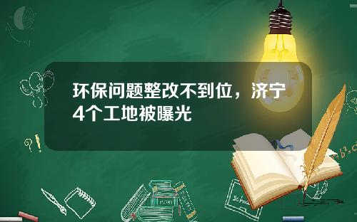 环保问题整改不到位，济宁4个工地被曝光