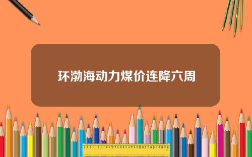 环渤海动力煤价连降六周