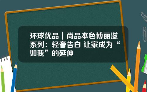 环球优品｜尚品本色博丽滋系列：轻奢告白 让家成为“如我”的延伸