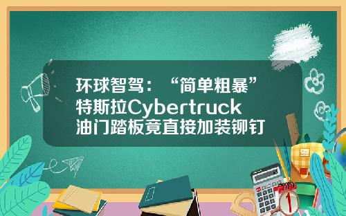 环球智驾：“简单粗暴” 特斯拉Cybertruck油门踏板竟直接加装铆钉