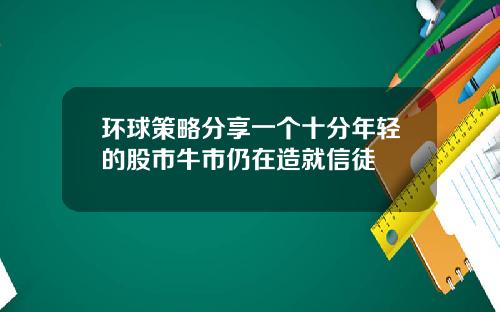 环球策略分享一个十分年轻的股市牛市仍在造就信徒