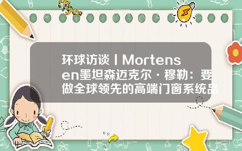 环球访谈丨Mortensen墨坦森迈克尔·穆勒：要做全球领先的高端门窗系统品牌