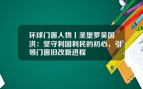 环球门窗人物丨圣堡罗吴国洪：坚守利国利民的初心，引领门窗旧改新进程